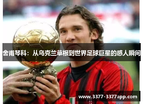 舍甫琴科：从乌克兰草根到世界足球巨星的感人瞬间
