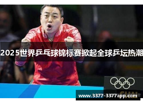 2025世界乒乓球锦标赛掀起全球乒坛热潮