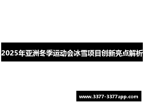2025年亚洲冬季运动会冰雪项目创新亮点解析