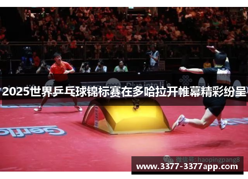 2025世界乒乓球锦标赛在多哈拉开帷幕精彩纷呈