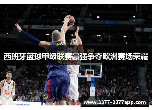 西班牙篮球甲级联赛豪强争夺欧洲赛场荣耀