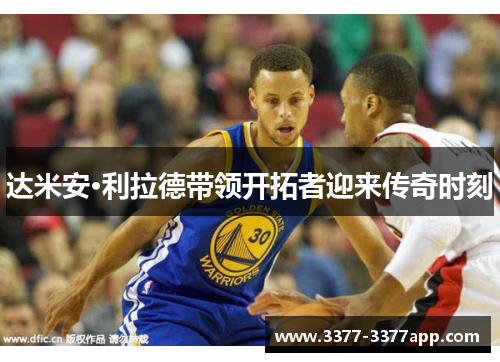 达米安·利拉德带领开拓者迎来传奇时刻