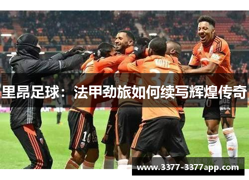 里昂足球：法甲劲旅如何续写辉煌传奇