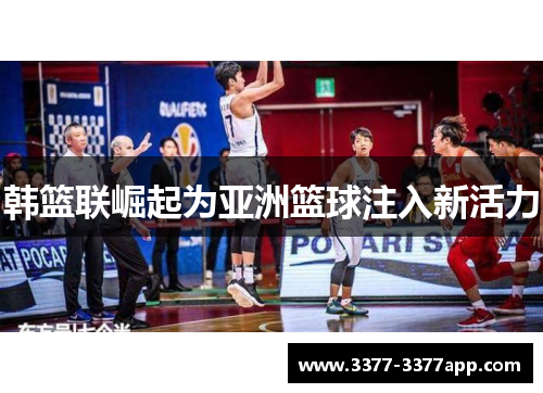 韩篮联崛起为亚洲篮球注入新活力