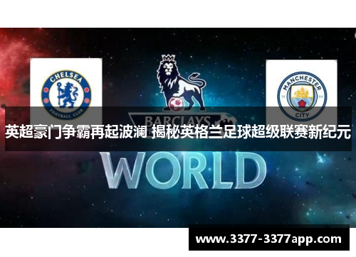 英超豪门争霸再起波澜 揭秘英格兰足球超级联赛新纪元