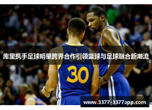 库里携手足球明星跨界合作引领篮球与足球融合新潮流