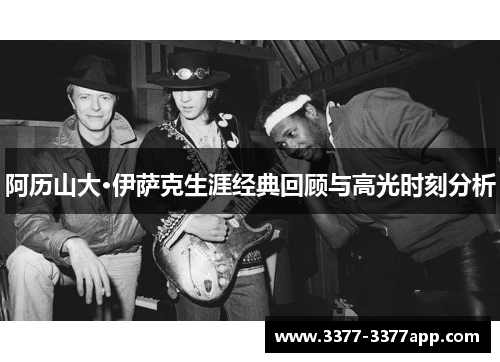 阿历山大·伊萨克生涯经典回顾与高光时刻分析
