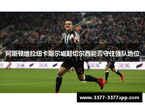 阿斯顿维拉纽卡斯尔崛起切尔西能否守住强队地位