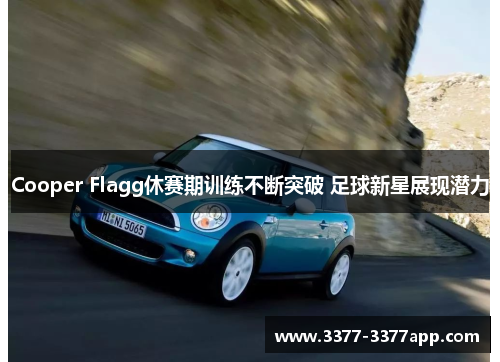 Cooper Flagg休赛期训练不断突破 足球新星展现潜力